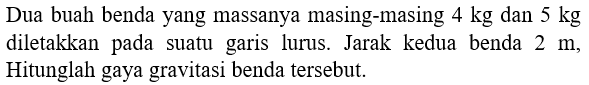 Dua buah benda yang massanya masing-masing  4 kg  dan  5 kg  diletakkan pada suatu garis lurus. Jarak kedua benda  2 m , Hitunglah gaya gravitasi benda tersebut.