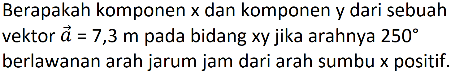 Berapakah komponen x dan komponen y dari sebuah vektor a = 7,3 m pada bidang xy jika arahnya 250 berlawanan arah jarum jam dari arah sumbu x positif.