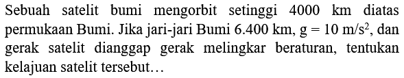 Sebuah satelit bumi mengorbit setinggi  4000 km  diatas permukaan Bumi. Jika jari-jari Bumi  6.400 km, g=10 m / s^(2) , dan gerak satelit dianggap gerak melingkar beraturan, tentukan kelajuan satelit tersebut...