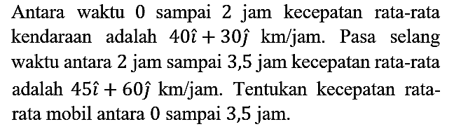 Antara waktu 0 sampai 2 jam kecepatan rata-rata kendaraan adalah 40i + 30j km/jam. Pada selang waktu antara 2 jam sampai 3,5 jam kecepatan rata-rata adalah  45i + 60j km/jam. Tentukan kecepatan ratarata mobil antara 0 sampai 3,5 jam.