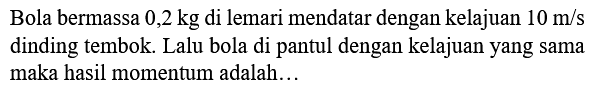 Bola bermassa  0,2 kg  di lemari mendatar dengan kelajuan  10 m / s  dinding tembok. Lalu bola di pantul dengan kelajuan yang sama maka hasil momentum adalah...