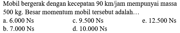 Mobil bergerak dengan kecepatan  90 km / jam  mempunyai massa  500 kg . Besar momentum mobil tersebut adalah...
a.  6.000 Ns 
c.  9.500 Ns 
e.  12.500 Ns 
b.  7.000 Ns 
d.  10.000 Ns 