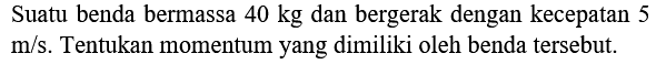 Suatu benda bermassa  40 kg  dan bergerak dengan kecepatan 5  m / s . Tentukan momentum yang dimiliki oleh benda tersebut.