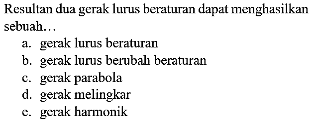 Resultan dua gerak lurus beraturan dapat menghasilkan sebuah...
a. gerak lurus beraturan
b. gerak lurus berubah beraturan
c. gerak parabola
d. gerak melingkar
e. gerak harmonik