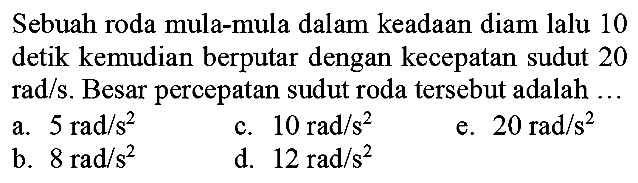 Sebuah roda mula-mula dalam keadaan diam lalu 10 detik kemudian berputar dengan kecepatan sudut 20 rad/s. Besar percepatan sudut roda tersebut adalah