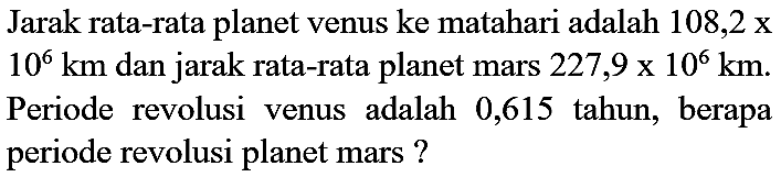 Jarak rata-rata planet venus ke matahari adalah  108,2 x   10^(6) km  dan jarak rata-rata planet mars  227,9 x 10^(6) km . Periode revolusi venus adalah 0,615 tahun, berapa periode revolusi planet mars ?