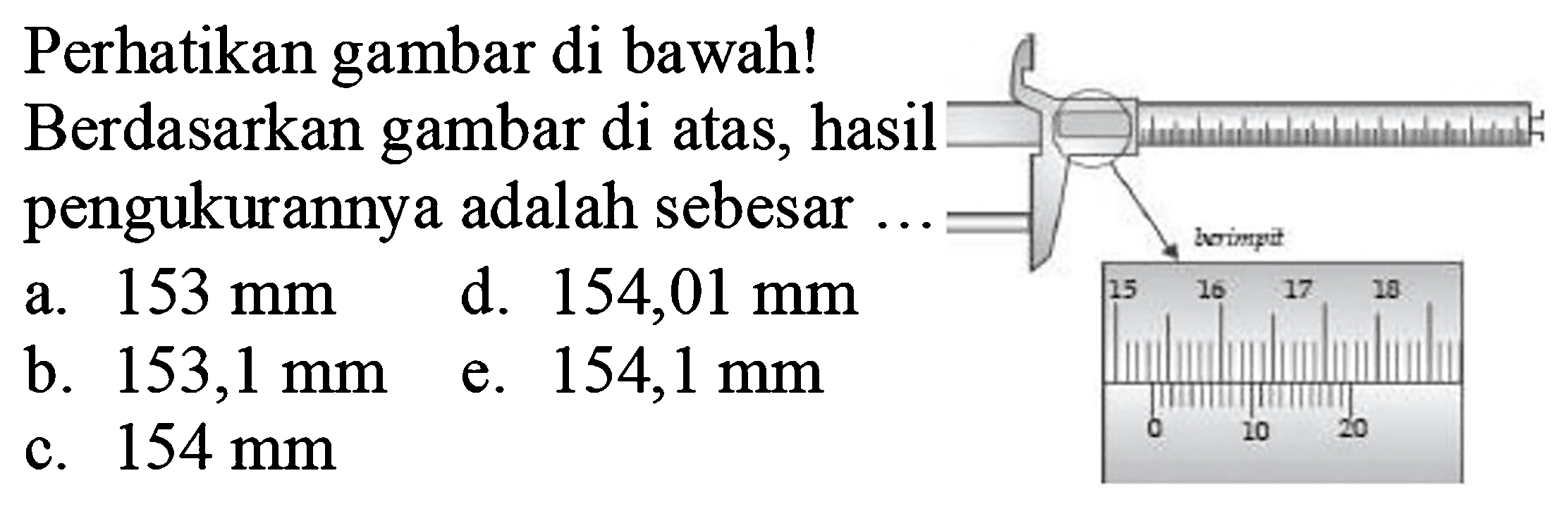 Perhatikan gambar di bawah! Berdasarkan gambar di atas, hasil pengukurannya adalah sebesar.... berimpit 15 0 16 10 17 20 18 