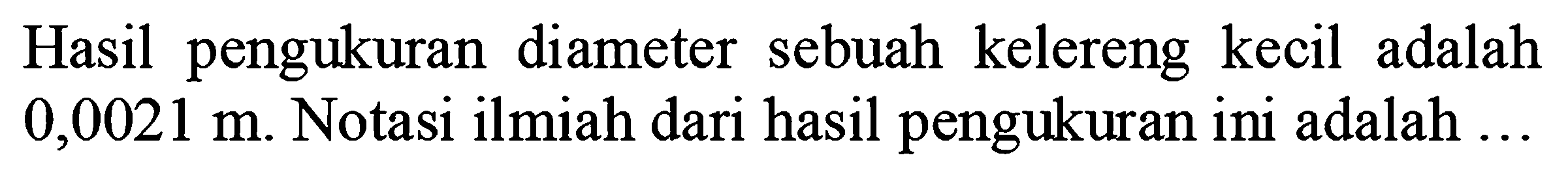 Hasil pengukuran diameter sebuah kelereng kecil adalah 0,0021 m. Notasi ilmiah dari hasil pengukuran ini adalah ....