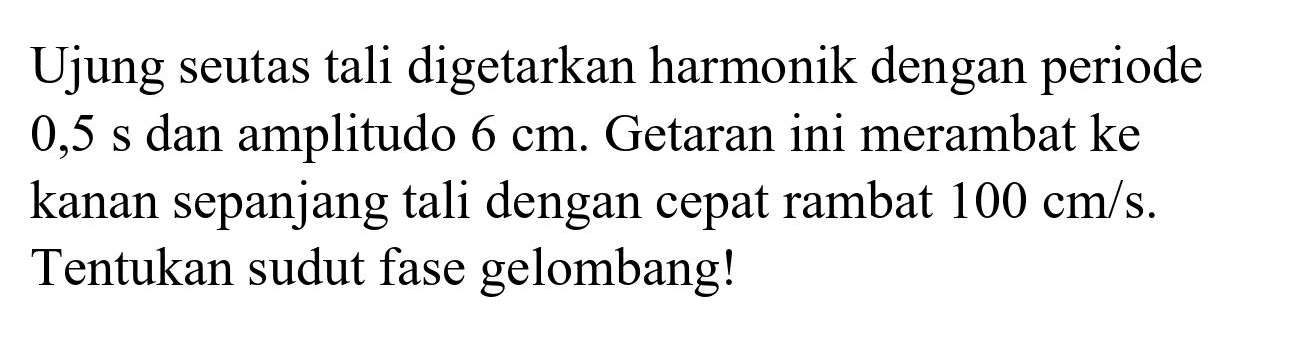 Ujung seutas tali digetarkan harmonik dengan periode  0,5 ~s  dan amplitudo  6 cm . Getaran ini merambat ke kanan sepanjang tali dengan cepat rambat  100 cm / s . Tentukan sudut fase gelombang!