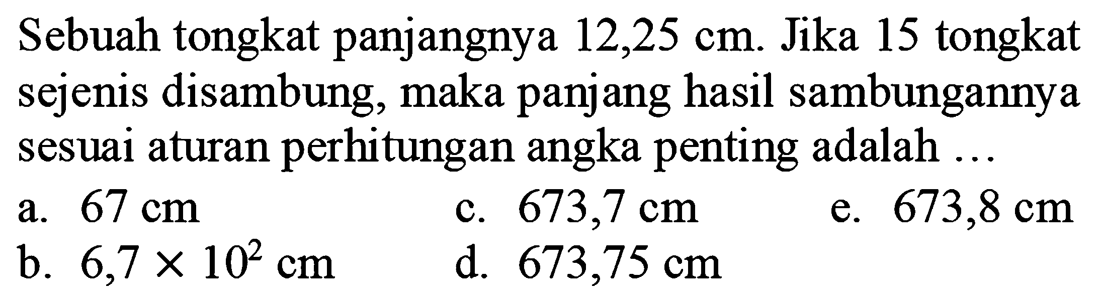 Sebuah tongkat panjangnya 12,25 cm . Jika 15 tongkat sejenis disambung, maka panjang hasil sambungannya sesuai aturan perhitungan angka penting adalah ...
