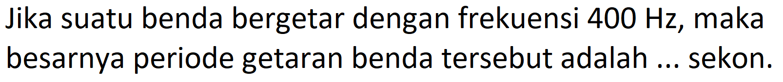 Jika suatu benda bergetar dengan frekuensi  400 Hz , maka besarnya periode getaran benda tersebut adalah ... sekon.