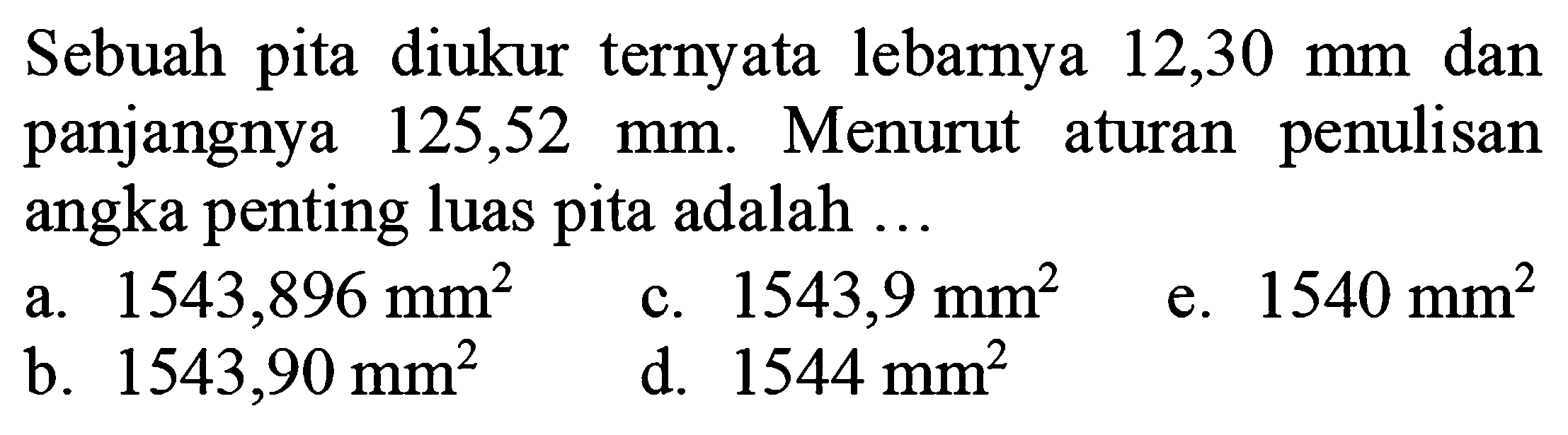 Sebuah pita diukur ternyata lebarnya  12,30 mm  dan panjangnya  125,52 mm . Menurut aturan penulisan angka penting luas pita adalah ...