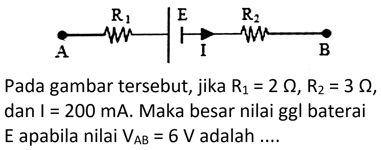 R1 E R2 A I B
Pada gambar tersebut, jika  R_(1)=2 Omega, R_(2)=3 Omega , dan I  =200 ~mA . Maka besar nilai ggl baterai  E  apabila nilai  V_(AB)=6 V  adalah ....