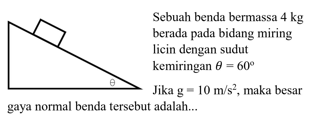 theta 

Sebuah benda bermassa 4 kg berada pada bidang miring licin dengan sudut kemiringan theta=60
Jika g=10m/s^2, maka besar gaya normal benda tersebut adalah...