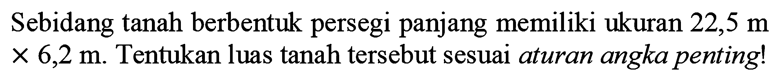 Sebidang tanah berbentuk persegi panjang memiliki ukuran  22,5 m   x 6,2 m . Tentukan luas tanah tersebut sesuai aturan angka penting!