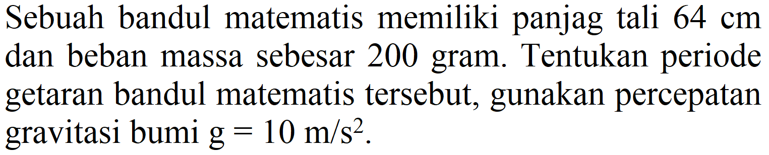 Sebuah bandul matematis memiliki panjag tali  64 cm  dan beban massa sebesar 200 gram. Tentukan periode getaran bandul matematis tersebut, gunakan percepatan gravitasi bumi  g=10 m / s^(2) .