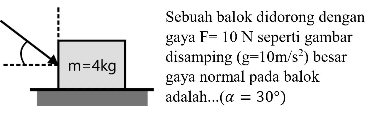  
m=4kg Sebuah balok didorong dengan gaya  F=10 ~N  seperti gambar disamping  (g=10 m / s^(2))  besar 
gaya normal pada balok 
adalah...  (a=30) 

m=4kg