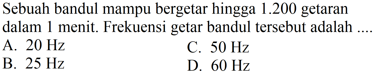 Sebuah bandul mampu bergetar hingga  1.200  getaran dalam 1 menit. Frekuensi getar bandul tersebut adalah
A.  20 Hz 
C.  50 Hz 
B.  25 Hz 
D.  60 Hz 