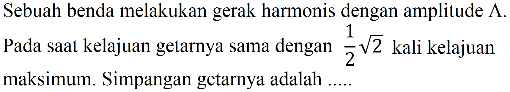 Sebuah benda melakukan gerak harmonis dengan amplitude A. Pada saat kelajuan getarnya sama dengan  (1)/(2) akar(2)  kali kelajuan maksimum. Simpangan getarnya adalah .....