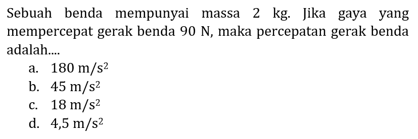 Sebuah benda mempunyai massa  2 kg . Jika gaya yang mempercepat gerak benda  90 N , maka percepatan gerak benda adalah....
a.  180 m / s^2 
b.  45 m / s^2 
C.  18 m / s^2 
d.  4,5 m / s^2 