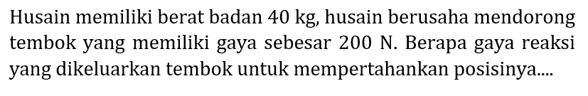 Husain memiliki berat badan  40 kg , husain berusaha mendorong tembok yang memiliki gaya sebesar  200 N . Berapa gaya reaksi yang dikeluarkan tembok untuk mempertahankan posisinya....