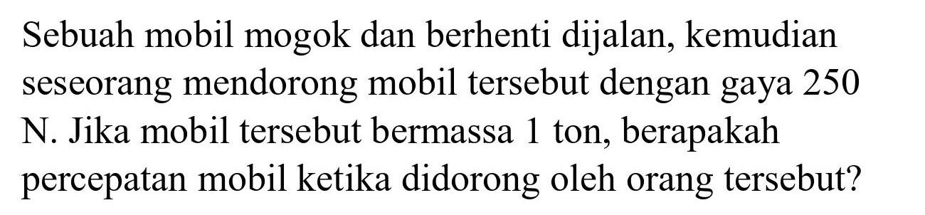 Sebuah mobil mogok dan berhenti dijalan, kemudian seseorang mendorong mobil tersebut dengan gaya 250 N. Jika mobil tersebut bermassa 1 ton, berapakah percepatan mobil ketika didorong oleh orang tersebut?