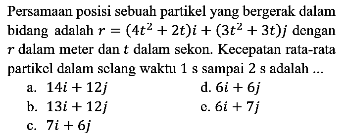 Persamaan posisi sebuah partikel yang bergerak dalam bidang adalah r = (4t^2 + 2t)i + (3t^2 + 3t)j dengan r dalam meter dan t dalam sekon. Kecepatan rata-rata partikel dalam selang waktu 1 s sampai 2 s adalah ...
