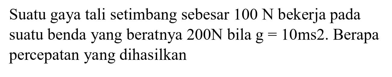 Suatu gaya tali setimbang sebesar  100 ~N  bekerja pada suatu benda yang beratnya  200 ~N  bila  g=10 ~ms 2 . Berapa percepatan yang dihasilkan