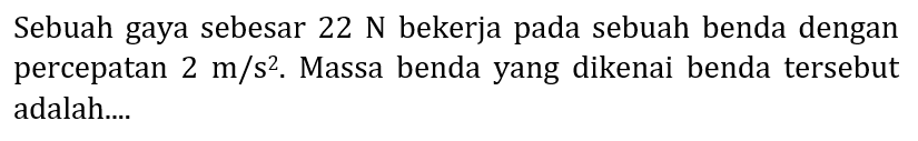 Sebuah gaya sebesar  22 N  bekerja pada sebuah benda dengan percepatan  2 m / s^2 . Massa benda yang dikenai benda tersebut adalah....