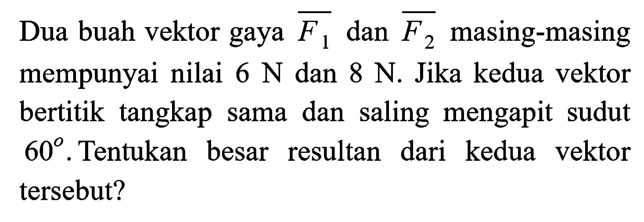 Dua buah vektor gaya  {F_(1))  dan  {F_(2))  masing-masing mempunyai nilai  6 N  dan  8 N . Jika kedua vektor bertitik tangkap sama dan saling mengapit sudut  60 . Tentukan besar resultan dari kedua vektor tersebut?