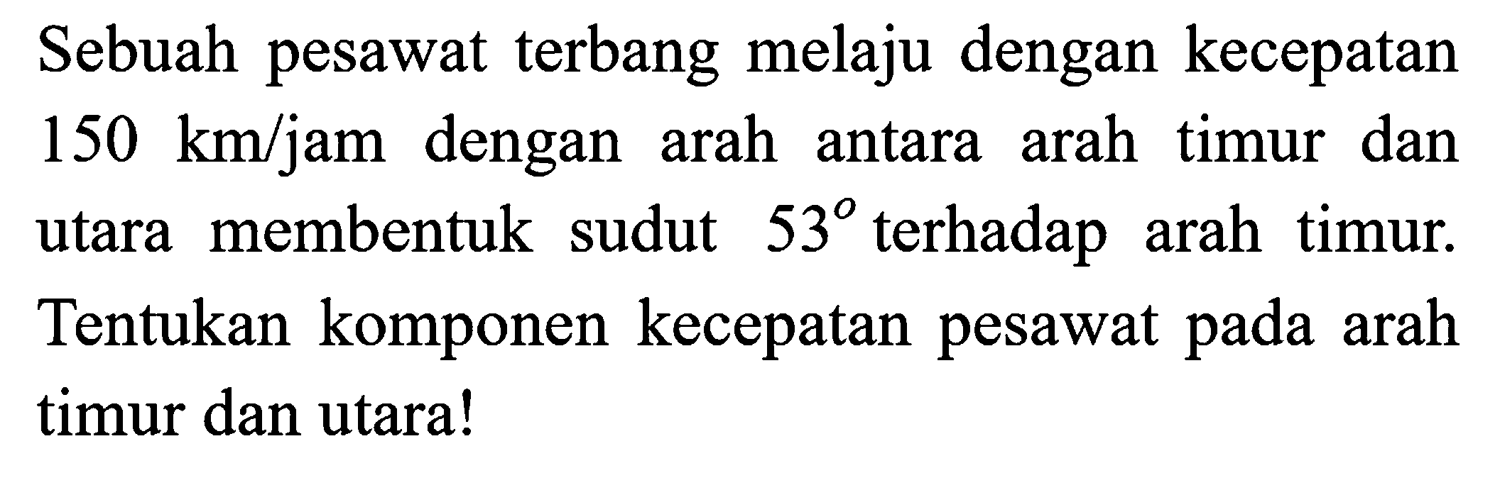 Sebuah pesawat terbang melaju dengan kecepatan  150 km / jam  dengan arah antara arah timur dan utara membentuk sudut  53  terhadap arah timur. Tentukan komponen kecepatan pesawat pada arah timur dan utara!