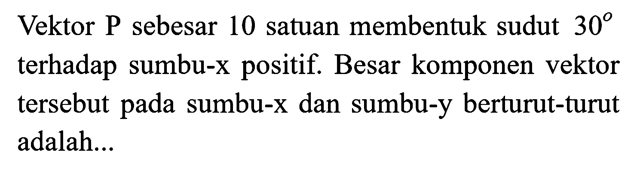 Vektor P sebesar 10 satuan membentuk sudut  30  terhadap sumbu-x positif. Besar komponen vektor tersebut pada sumbu-x dan sumbu-y berturut-turut adalah...