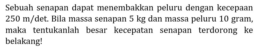 Sebuah senapan dapat menembakkan peluru dengan kecepaan  250 m /  det. Bila massa senapan  5 kg  dan massa peluru 10 gram, maka tentukanlah besar kecepatan senapan terdorong ke belakang!