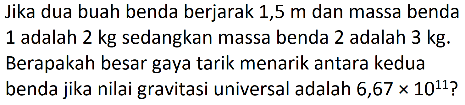 Jika dua buah benda berjarak 1,5 m dan massa benda 1 adalah 2 kg sedangkan massa benda 2 adalah 3 kg. Berapakah besar gaya tarik menarik antara kedua benda jika nilai gravitasi universal adalah  6,67 x 10^(11)  ?