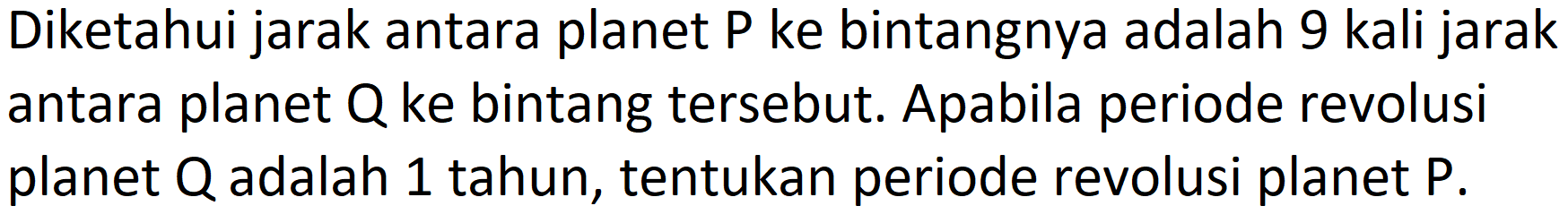 Diketahui jarak antara planet  P  ke bintangnya adalah 9 kali jarak antara planet  Q  ke bintang tersebut. Apabila periode revolusi planet  Q  adalah 1 tahun, tentukan periode revolusi planet  P .