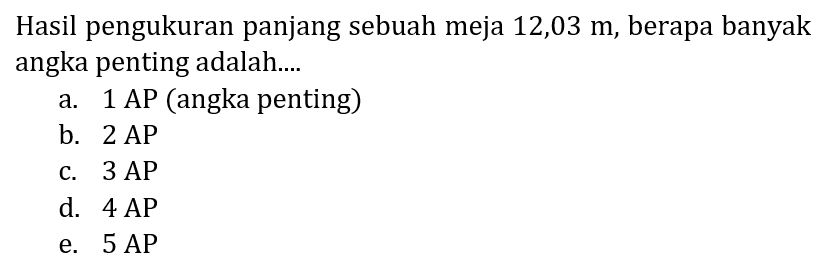 Hasil pengukuran panjang sebuah meja  12,03 m , berapa banyak angka penting adalah....
a.  1 AP  (angka penting)
b.  2 AP 
c.  3 AP 
d.  4 AP 
e.  5 AP 