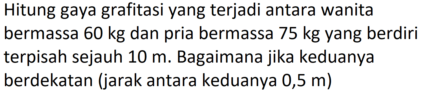 Hitung gaya grafitasi yang terjadi antara wanita bermassa  60 kg  dan pria bermassa  75 kg  yang berdiri terpisah sejauh  10 m . Bagaimana jika keduanya berdekatan (jarak antara keduanya 0,5 m)