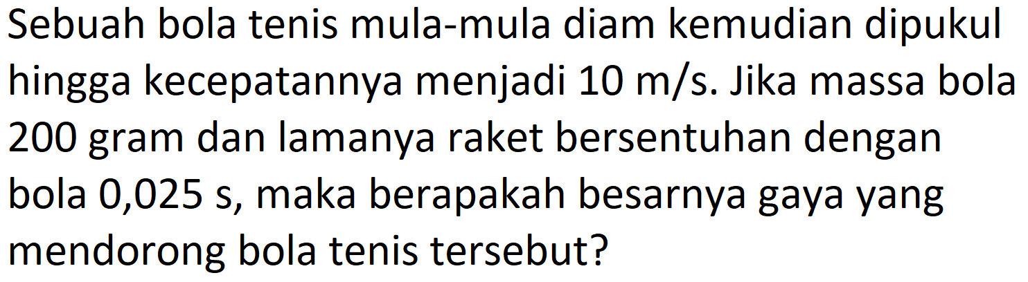 Sebuah bola tenis mula-mula diam kemudian dipukul hingga kecepatannya menjadi  10 m / s . Jika massa bola 200 gram dan lamanya raket bersentuhan dengan bola 0,025 s, maka berapakah besarnya gaya yang mendorong bola tenis tersebut?