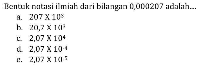 Bentuk notasi ilmiah dari bilangan 0,000207 adalah....
a.  207 x 10^(3) 
b.  20,7 x 10^(3) 
c.  2,07 x 10^(4) 
d.  2,07 x 10^(-4) 
e.  2,07 x 10^(-5) 