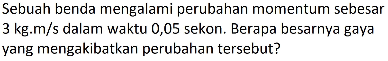 Sebuah benda mengalami perubahan momentum sebesar  3 kg . m / s  dalam waktu 0,05 sekon. Berapa besarnya gaya yang mengakibatkan perubahan tersebut?