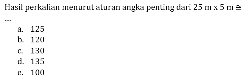 Hasil perkalian menurut aturan angka penting dari  25 m x 5 m kongruen 
a. 125
b. 120
c. 130
d. 135
e. 100