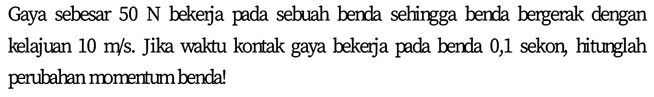 Gaya sebesar  50 ~N  bekerja pada sebuah benda sehingga benda bergerak dengan kelajuan  10 m / s . Jika waktu kontak gaya bekerja pada benda 0,1 sekon, hitunglah perubahan momentum benda!