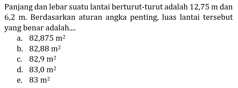 Panjang dan lebar suatu lantai berturut-turut adalah 12,75  m  dan 6,2 m. Berdasarkan aturan angka penting, luas lantai tersebut yang benar adalah....
a.  82,875 m^(2) 
b.  82,88 m^(2) 
c.  82,9 m^(2) 
d.  83,0 m^(2) 
e.  83 m^(2) 