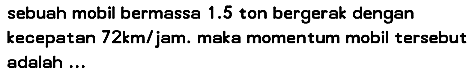 sebuah mobil bermassa  1.5  ton bergerak dengan kecepatan  72 km /  jam. maka momentum mobil tersebut adalah ...