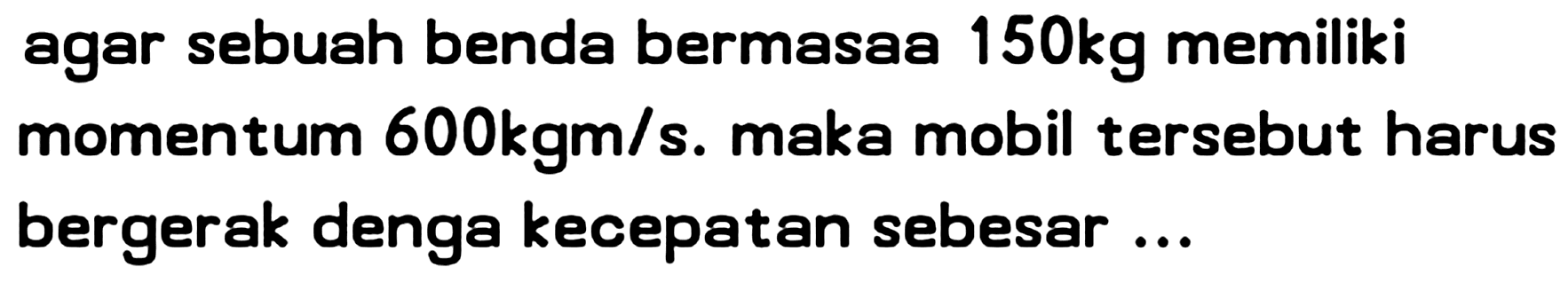 agar sebuah benda bermasaa  150 kg  memiliki momentum  600 kgm / s . maka mobil tersebut harus bergerak denga kecepatan sebesar ...