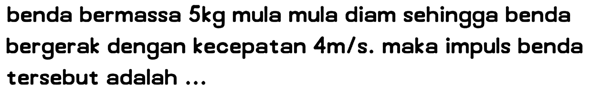 benda bermassa  5 kg  mula mula diam sehingga benda bergerak dengan  k e c e p a t a n 4 m / s . maka impuls benda tersebut adalah ...