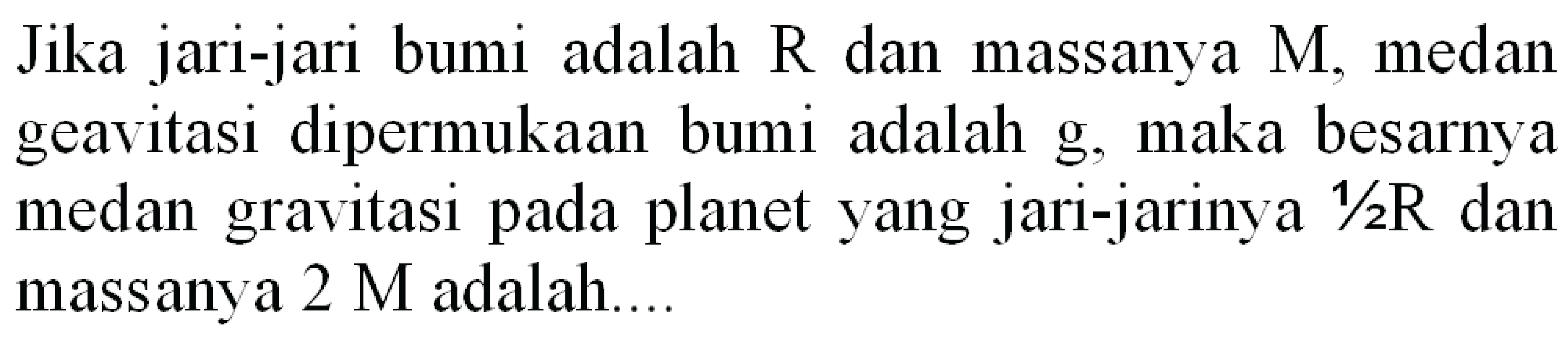 Jika jari-jari bumi adalah  R  dan massanya  M , medan geavitasi dipermukaan bumi adalah  g , maka besarnya medan gravitasi pada planet yang jari-jarinya  1 / 2 R  dan massanya  2 M  adalah....