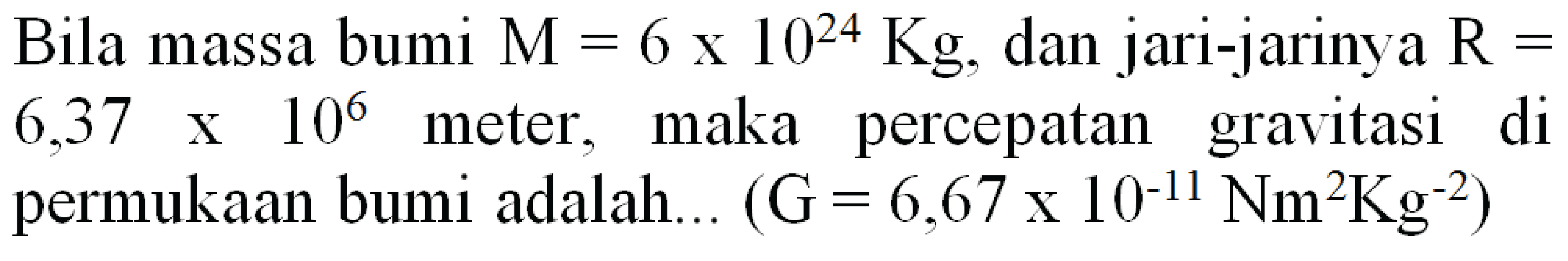 Bila massa bumi  M=6 x 10^(24) Kg , dan jari-jarinya  R=   6,37 x 10^(6)  meter, maka percepatan gravitasi di permukaan bumi adalah...  (G=6,67 x 10^(-11) Nm^(2) Kg^(-2))