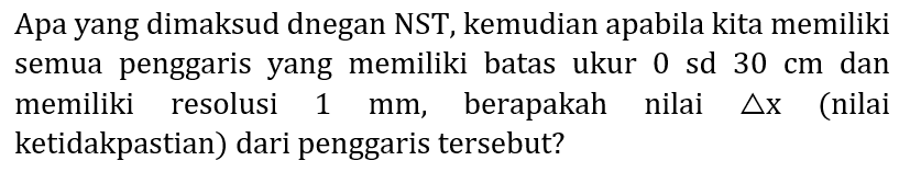 Apa yang dimaksud dnegan NST, kemudian apabila kita memiliki semua penggaris yang memiliki batas ukur  0 sd 30 cm  dan memiliki resolusi  1 mm , berapakah nilai  segitiga x  (nilai ketidakpastian) dari penggaris tersebut?