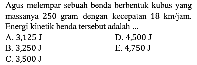 Agus melempar sebuah benda berbentuk kubus yang massanya 250 gram dengan kecepatan 18 km/jam. Energi kinetik benda tersebut adalah ...